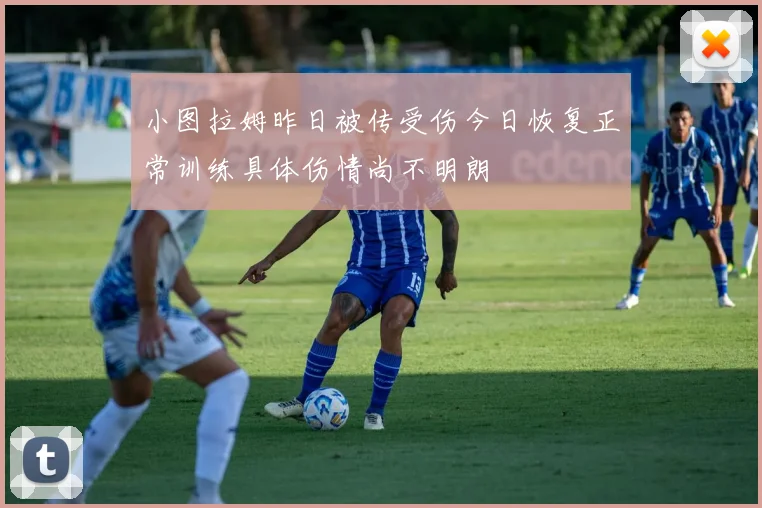 小图拉姆昨日被传受伤今日恢复正常训练具体伤情尚不明朗