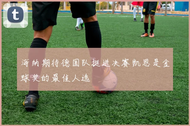 海纳期待德国队挺进决赛凯恩是金球奖的最佳人选