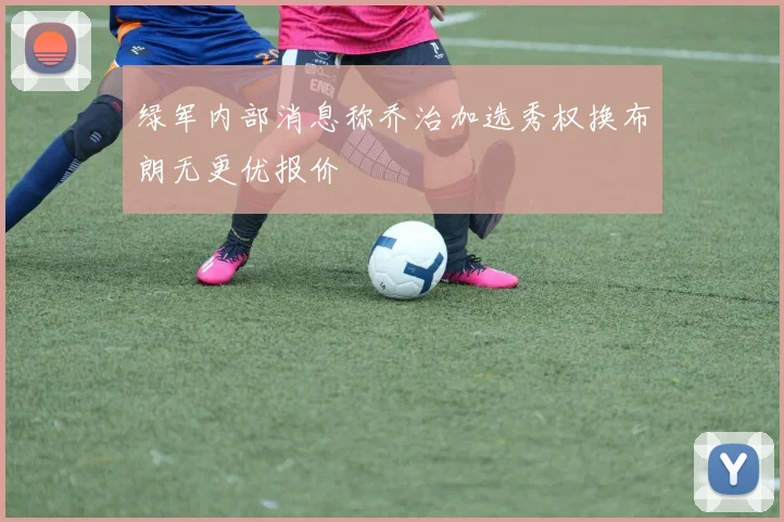 绿军内部消息称乔治加选秀权换布朗无更优报价