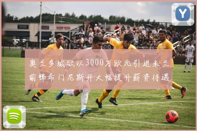 奥兰多城欲以3000万欧元引进米兰前锋希门尼斯并大幅提升薪资待遇