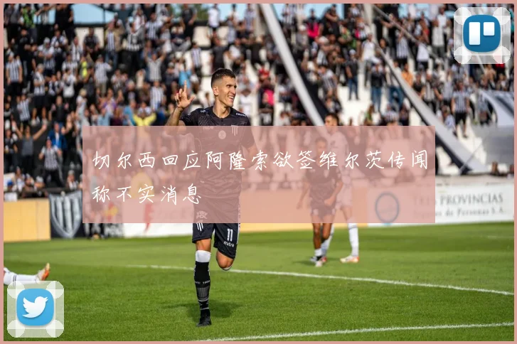 切尔西回应阿隆索欲签维尔茨传闻称不实消息