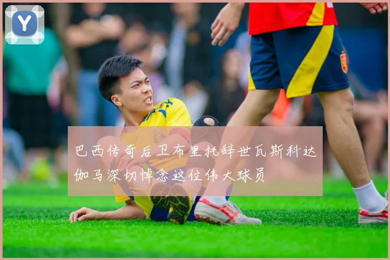 巴西传奇后卫布里托辞世瓦斯科达伽马深切悼念这位伟大球员