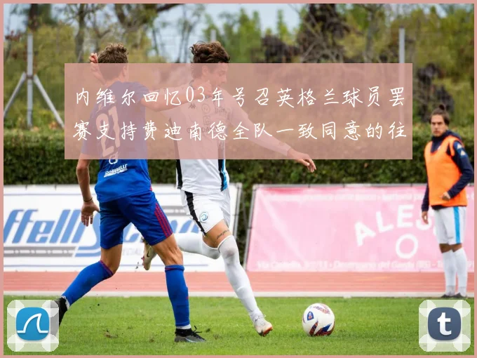 内维尔回忆03年号召英格兰球员罢赛支持费迪南德全队一致同意的往事