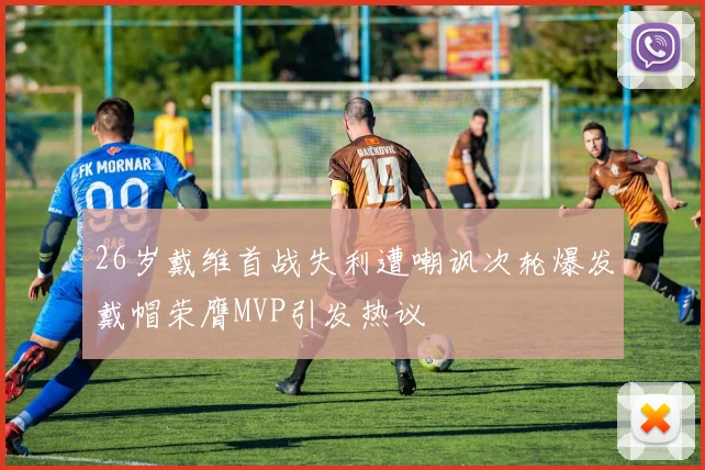 26岁戴维首战失利遭嘲讽次轮爆发戴帽荣膺MVP引发热议