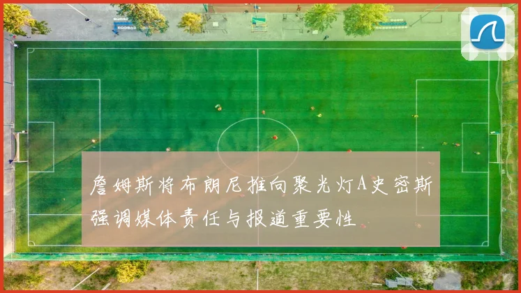 詹姆斯将布朗尼推向聚光灯A史密斯强调媒体责任与报道重要性