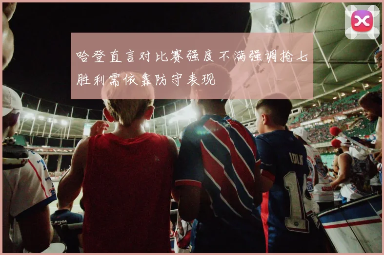 哈登直言对比赛强度不满强调抢七胜利需依靠防守表现
