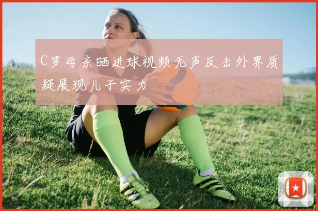 C罗母亲晒进球视频无声反击外界质疑展现儿子实力
