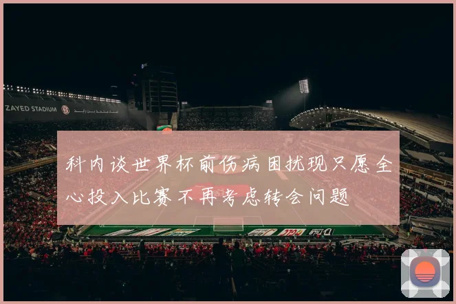 科内谈世界杯前伤病困扰现只愿全心投入比赛不再考虑转会问题