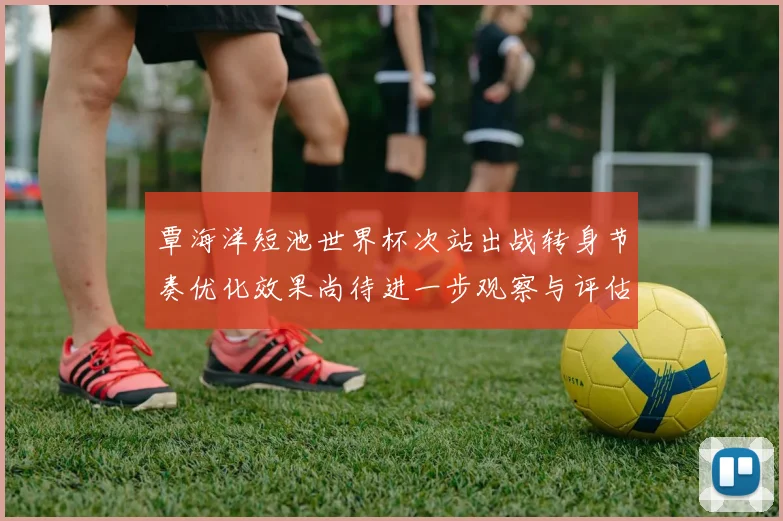 覃海洋短池世界杯次站出战转身节奏优化效果尚待进一步观察与评估