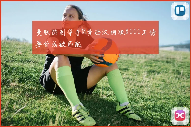 曼联热刺争夺M费西汉姆联8000万镑要价或被匹配