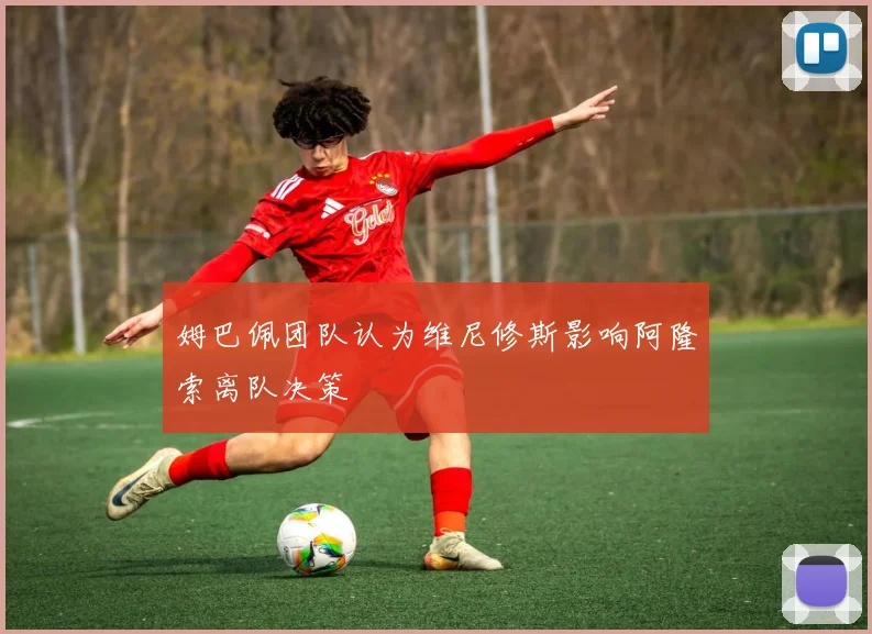 姆巴佩团队认为维尼修斯影响阿隆索离队决策