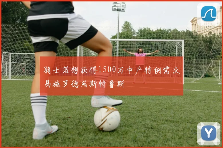 骑士若想获得1500万中产特例需交易施罗德或斯特鲁斯